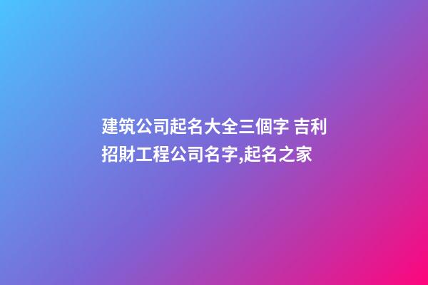 建筑公司起名大全三個字 吉利招財工程公司名字,起名之家-第1張-公司起名-玄機派
